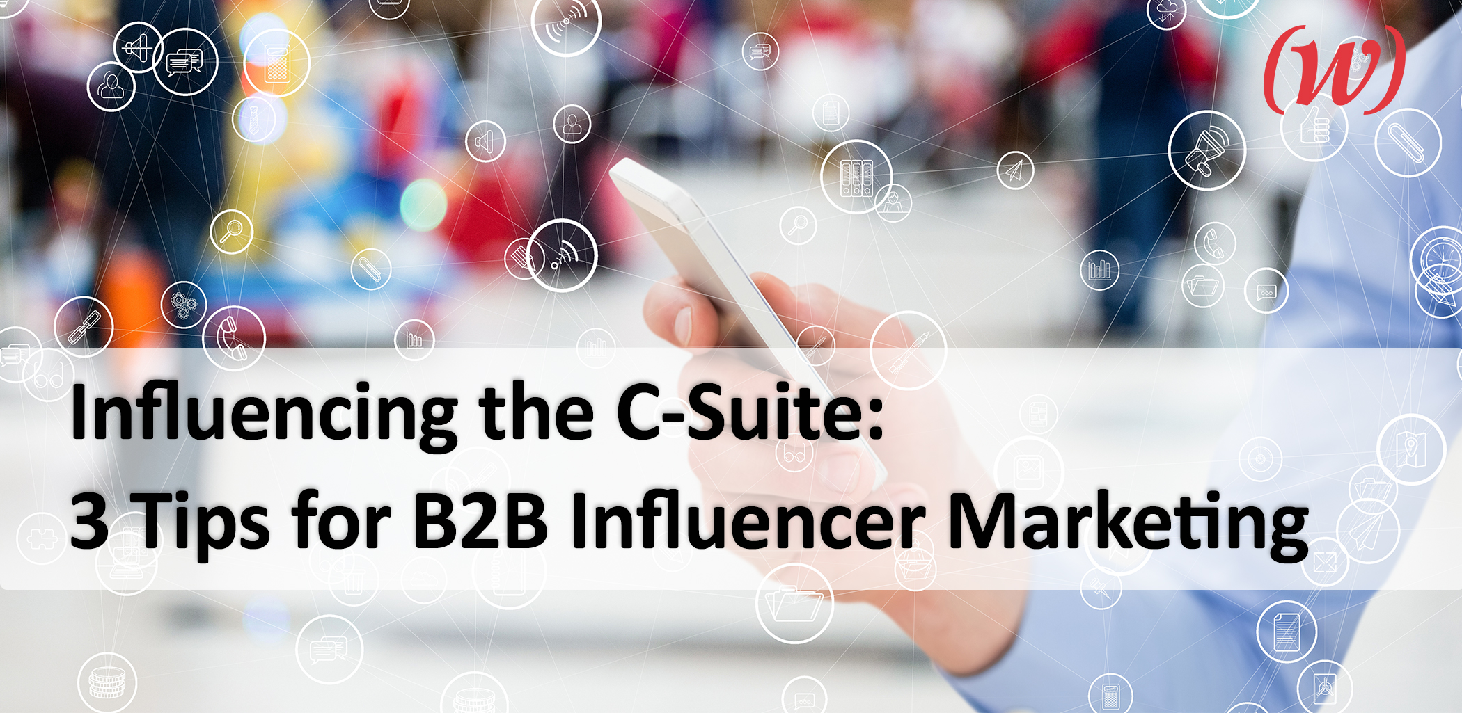 Influencing the C-Suite: 3 Tips for B2B Influencer Marketing Influencing the C-Suite: 3 Tips for B2B Influencer Marketing